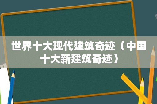 世界十大现代建筑奇迹（中国十大新建筑奇迹）