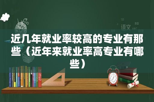 近几年就业率较高的专业有那些（近年来就业率高专业有哪些）