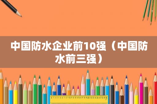 中国防水企业前10强（中国防水前三强）