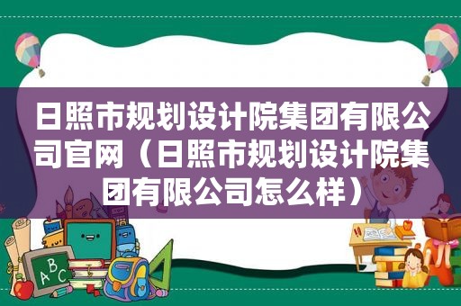 日照市规划设计院集团有限公司官网（日照市规划设计院集团有限公司怎么样）