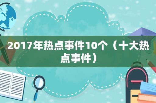 2017年热点事件10个（十大热点事件）