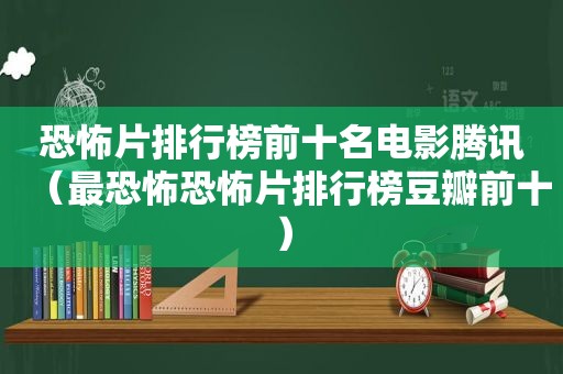 恐怖片排行榜前十名电影腾讯（最恐怖恐怖片排行榜豆瓣前十）