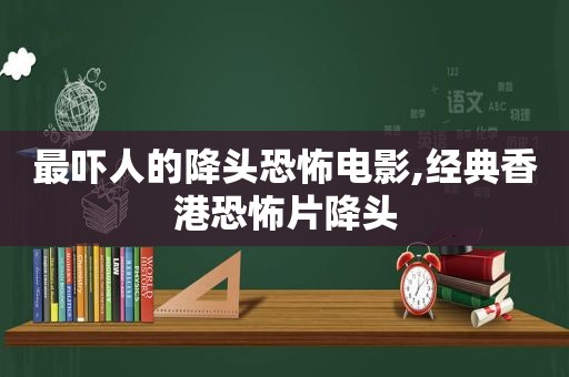 最吓人的降头恐怖电影,经典香港恐怖片降头