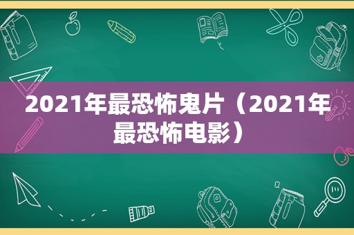 2021年最恐怖鬼片（2021年最恐怖电影）