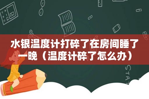 水银温度计打碎了在房间睡了一晚（温度计碎了怎么办）