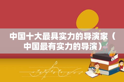 中国十大最具实力的导演家（中国最有实力的导演）