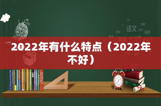 2022年有什么特点（2022年不好）