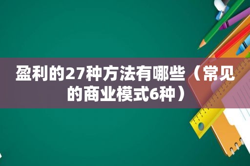 盈利的27种方法有哪些（常见的商业模式6种）