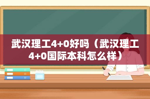 武汉理工4+0好吗（武汉理工4+0国际本科怎么样）