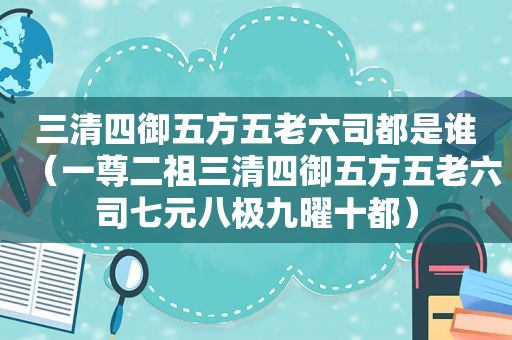 三清四御五方五老六司都是谁（一尊二祖三清四御五方五老六司七元八极九曜十都）