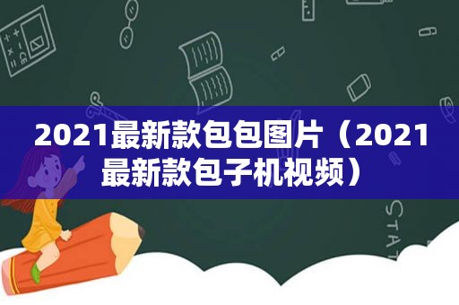 2021最新款包包图片（2021最新款包子机视频）