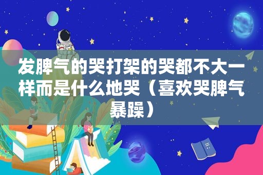 发脾气的哭打架的哭都不大一样而是什么地哭（喜欢哭脾气暴躁）