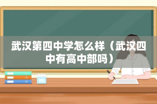 武汉第四中学怎么样（武汉四中有高中部吗）