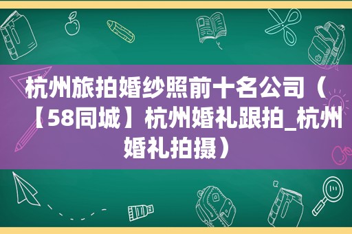 杭州旅拍婚纱照前十名公司（【58同城】杭州婚礼跟拍_杭州婚礼拍摄）