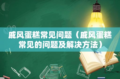 戚风蛋糕常见问题（戚风蛋糕常见的问题及解决方法）