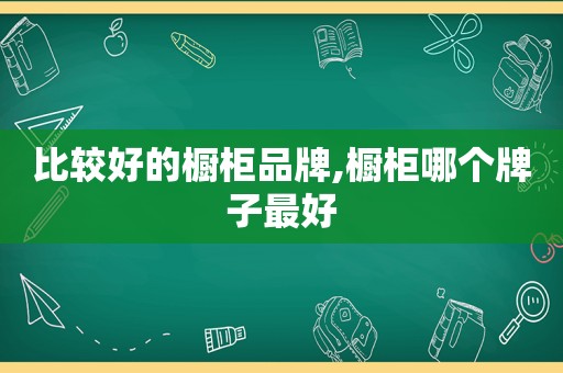 比较好的橱柜品牌,橱柜哪个牌子最好