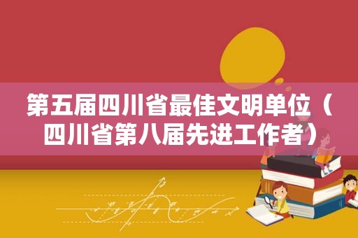 第五届四川省最佳文明单位（四川省第八届先进工作者）