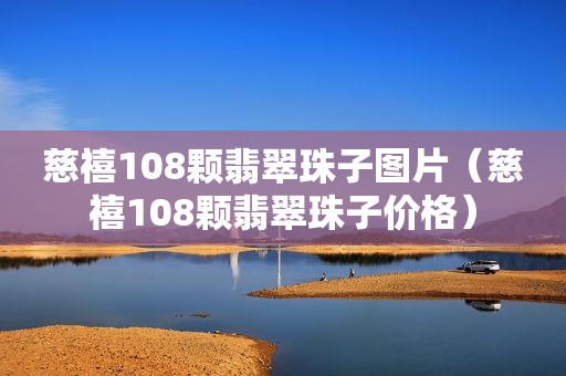 慈禧108颗翡翠珠子图片（慈禧108颗翡翠珠子价格）