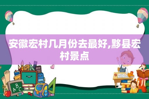 安徽宏村几月份去最好,黟县宏村景点