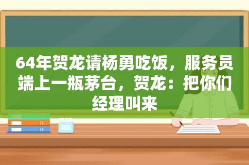 64年贺龙请杨勇吃饭，服务员端上一瓶茅台，贺龙：把你们经理叫来