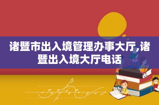 诸暨市出入境管理办事大厅,诸暨出入境大厅电话