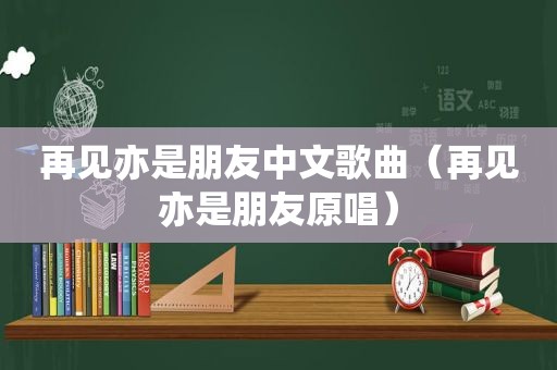 再见亦是朋友中文歌曲（再见亦是朋友原唱）