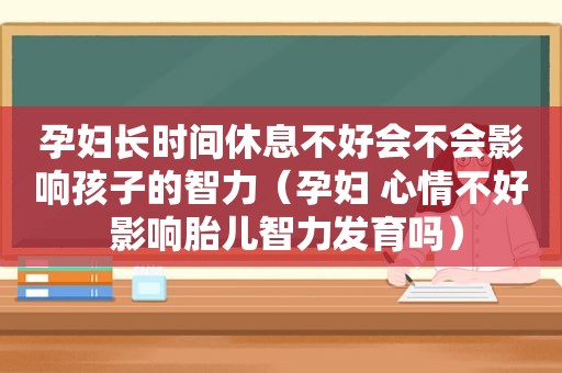 孕妇长时间休息不好会不会影响孩子的智力（孕妇 心情不好 影响胎儿智力发育吗）