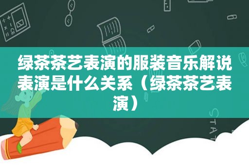 绿茶茶艺表演的服装音乐解说表演是什么关系（绿茶茶艺表演）