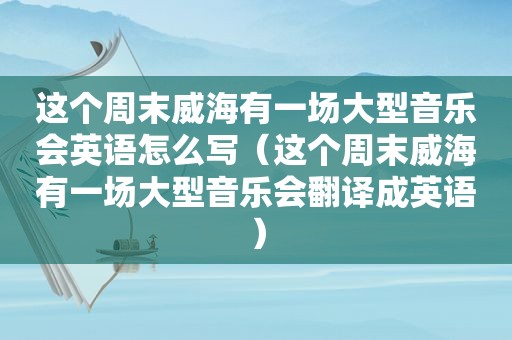 这个周末威海有一场大型音乐会英语怎么写（这个周末威海有一场大型音乐会翻译成英语）