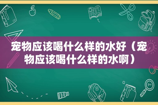 宠物应该喝什么样的水好（宠物应该喝什么样的水啊）