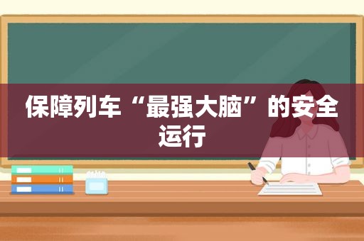 保障列车“最强大脑”的安全运行