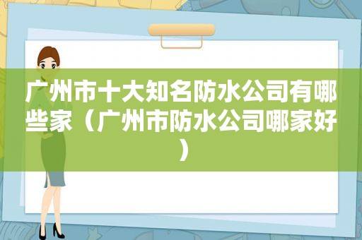 广州市十大知名防水公司有哪些家（广州市防水公司哪家好）