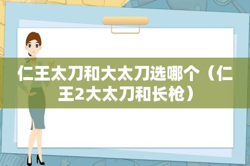 仁王太刀和大太刀选哪个（仁王2大太刀和长枪）