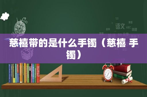 慈禧带的是什么手镯（慈禧 手镯）