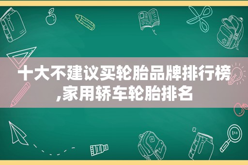 十大不建议买轮胎品牌排行榜,家用轿车轮胎排名