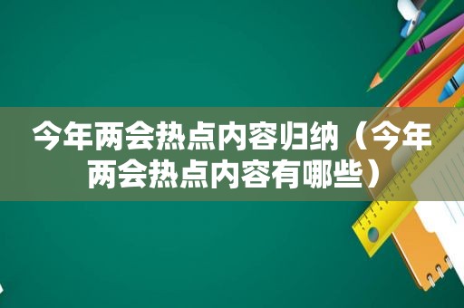 今年两会热点内容归纳（今年两会热点内容有哪些）