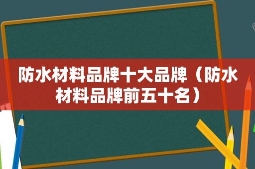 防水材料品牌十大品牌（防水材料品牌前五十名）