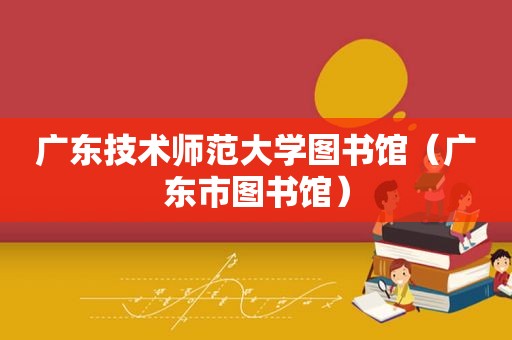 广东技术师范大学图书馆（广东市图书馆）