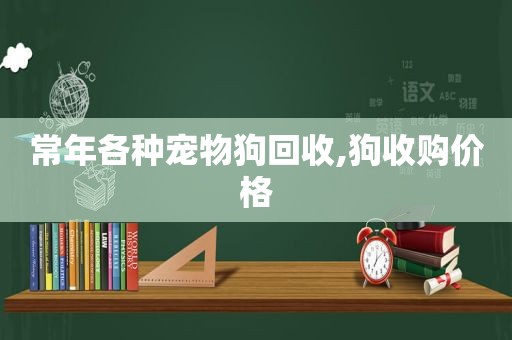 常年各种宠物狗回收,狗收购价格