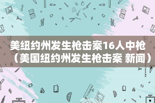 美纽约州发生枪击案16人中枪（美国纽约州发生枪击案 新闻）