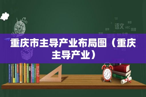 重庆市主导产业布局图（重庆主导产业）