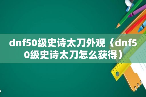 dnf50级史诗太刀外观（dnf50级史诗太刀怎么获得）