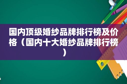 国内顶级婚纱品牌排行榜及价格（国内十大婚纱品牌排行榜）