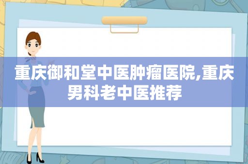 重庆御和堂中医肿瘤医院,重庆男科老中医推荐