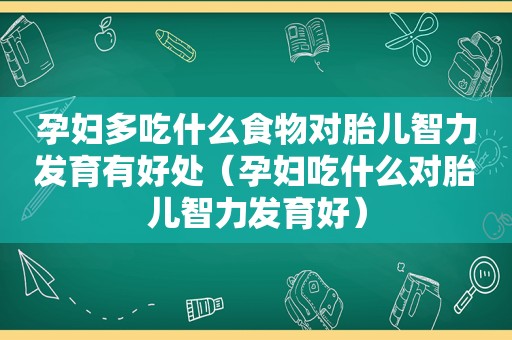 孕妇多吃什么食物对胎儿智力发育有好处（孕妇吃什么对胎儿智力发育好）