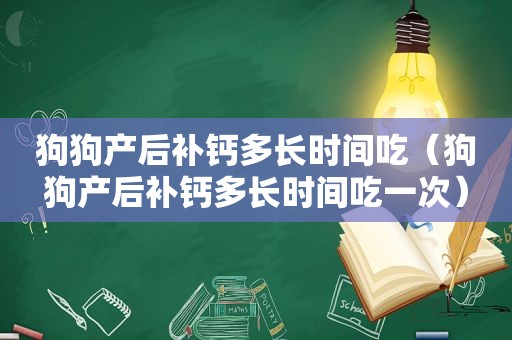 狗狗产后补钙多长时间吃（狗狗产后补钙多长时间吃一次）