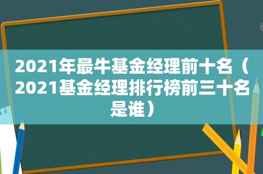 2021年最牛基金经理前十名（2021基金经理排行榜前三十名是谁）