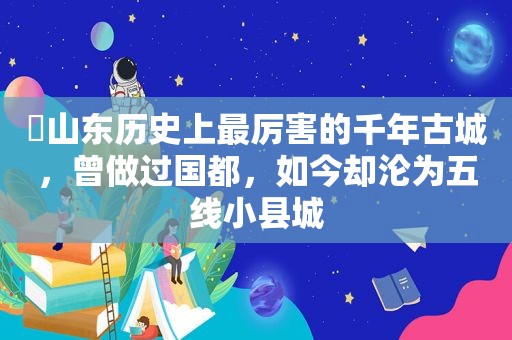 ​山东历史上最厉害的千年古城，曾做过国都，如今却沦为五线小县城