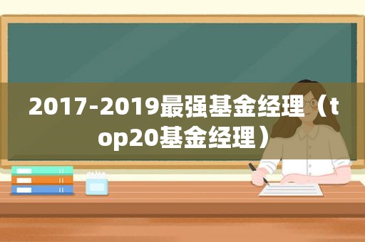 2017-2019最强基金经理（top20基金经理）