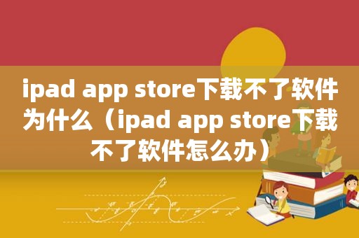 ipad app store下载不了软件为什么（ipad app store下载不了软件怎么办）